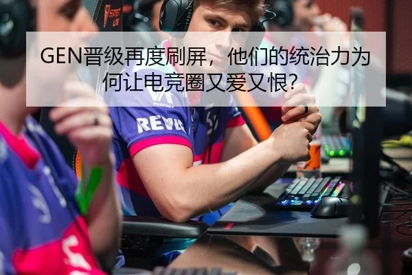 GEN晋级再度刷屏，他们的统治力为何让电竞圈又爱又恨？